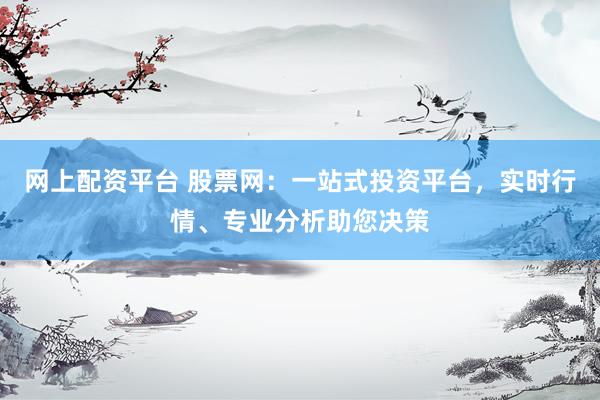 网上配资平台 股票网：一站式投资平台，实时行情、专业分析助您决策