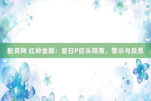 配资网 红岭金服：昔日P巨头陨落，警示与反思