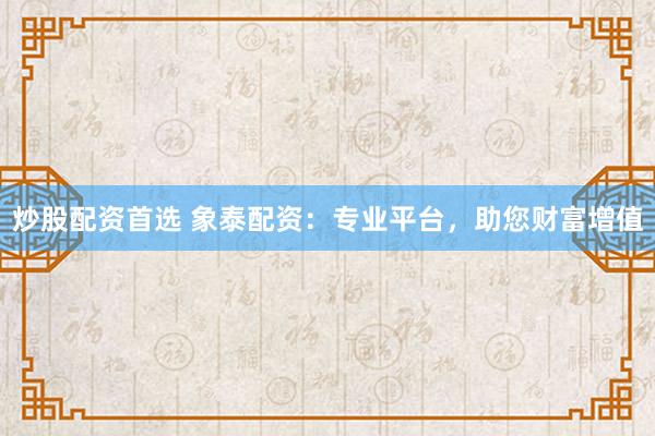炒股配资首选 象泰配资：专业平台，助您财富增值