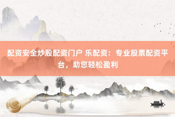 配资安全炒股配资门户 乐配资：专业股票配资平台，助您轻松盈利