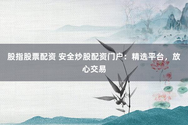 股指股票配资 安全炒股配资门户：精选平台，放心交易