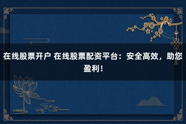 在线股票开户 在线股票配资平台：安全高效，助您盈利！
