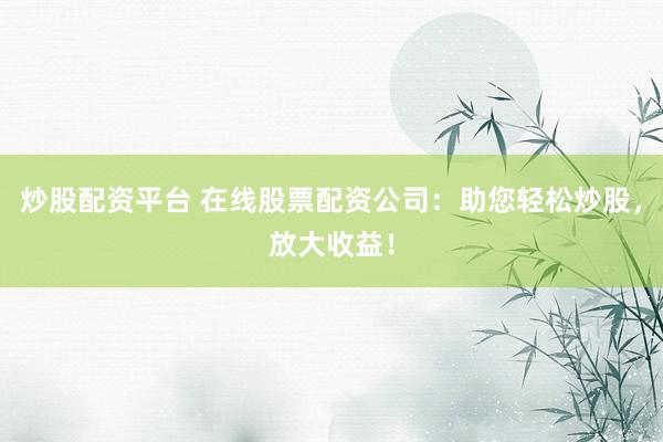 炒股配资平台 在线股票配资公司：助您轻松炒股，放大收益！