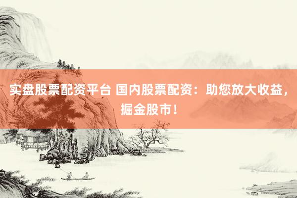 实盘股票配资平台 国内股票配资：助您放大收益，掘金股市！