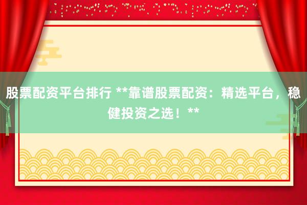 股票配资平台排行 **靠谱股票配资：精选平台，稳健投资之选！**