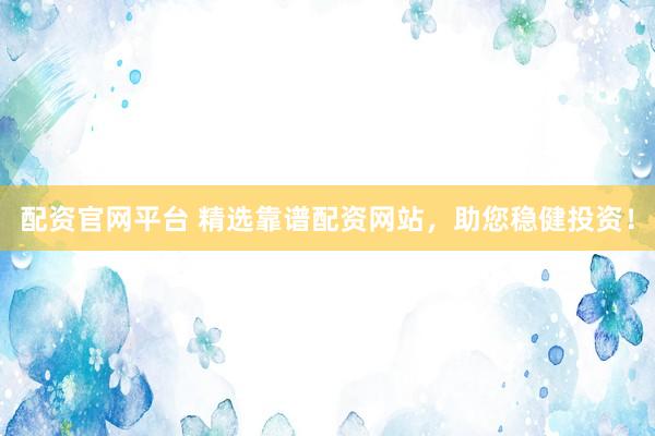 配资官网平台 精选靠谱配资网站，助您稳健投资！