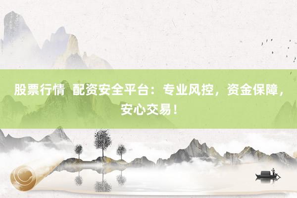 股票行情  配资安全平台：专业风控，资金保障，安心交易！