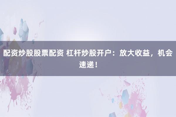 配资炒股股票配资 杠杆炒股开户：放大收益，机会速递！