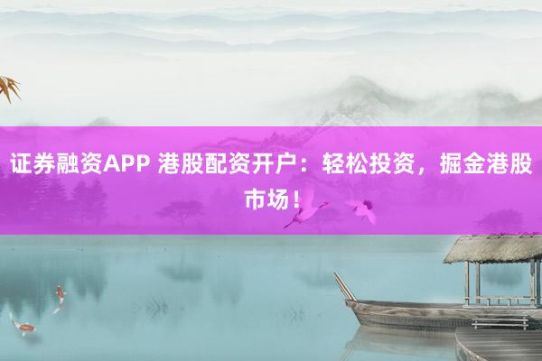 证券融资APP 港股配资开户：轻松投资，掘金港股市场！