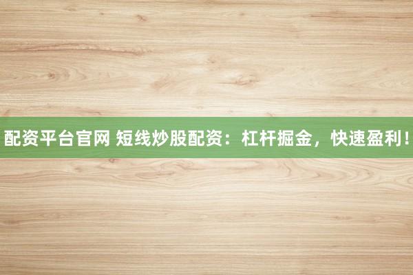 配资平台官网 短线炒股配资：杠杆掘金，快速盈利！