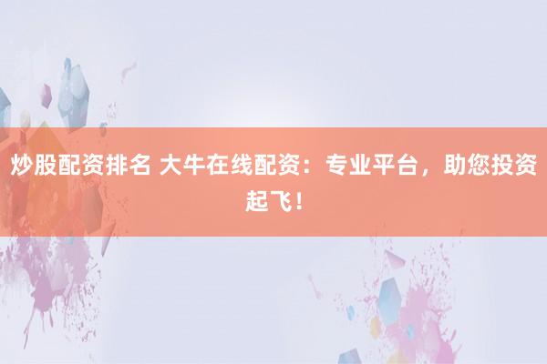 炒股配资排名 大牛在线配资：专业平台，助您投资起飞！
