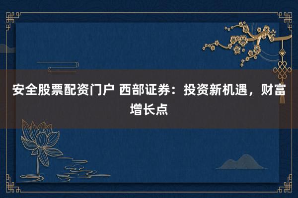 安全股票配资门户 西部证券：投资新机遇，财富增长点