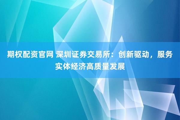 期权配资官网 深圳证券交易所：创新驱动，服务实体经济高质量发展