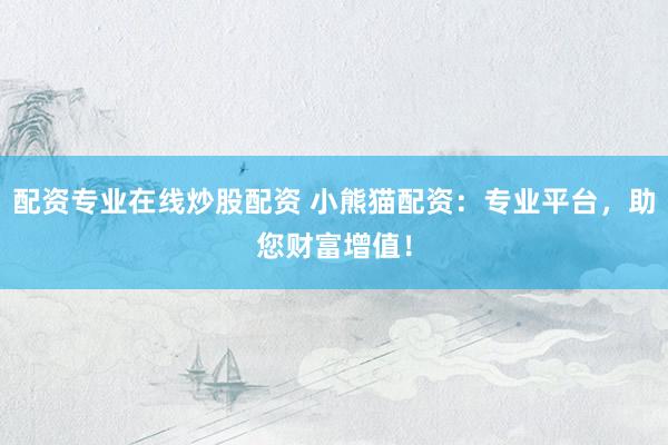 配资专业在线炒股配资 小熊猫配资：专业平台，助您财富增值！