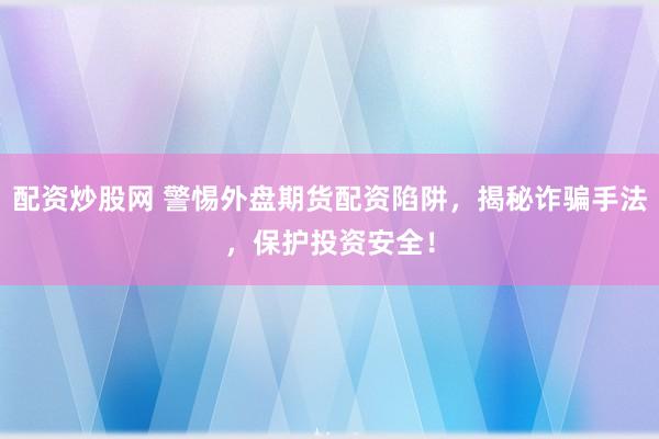 配资炒股网 警惕外盘期货配资陷阱，揭秘诈骗手法，保护投资安全！