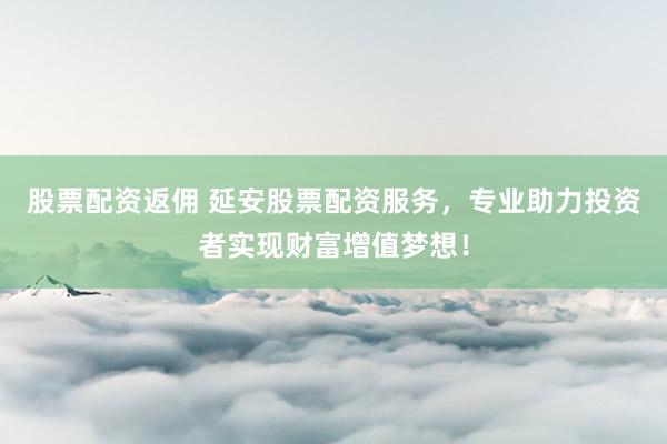 股票配资返佣 延安股票配资服务，专业助力投资者实现财富增值梦想！