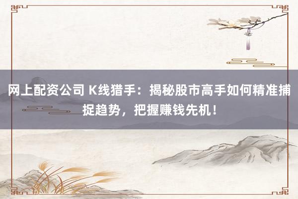网上配资公司 K线猎手：揭秘股市高手如何精准捕捉趋势，把握赚钱先机！