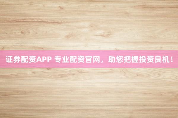 证券配资APP 专业配资官网，助您把握投资良机！