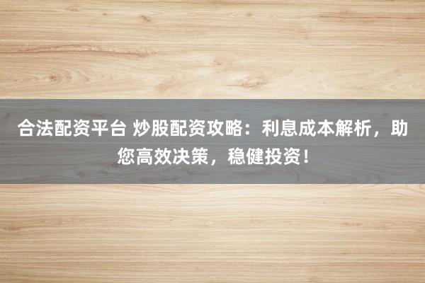 合法配资平台 炒股配资攻略：利息成本解析，助您高效决策，稳健投资！