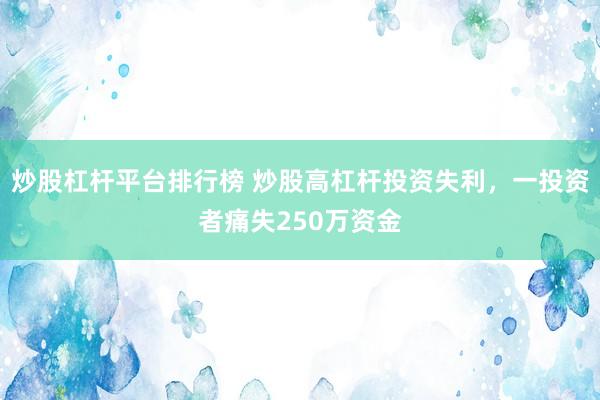 炒股杠杆平台排行榜 炒股高杠杆投资失利，一投资者痛失250万资金