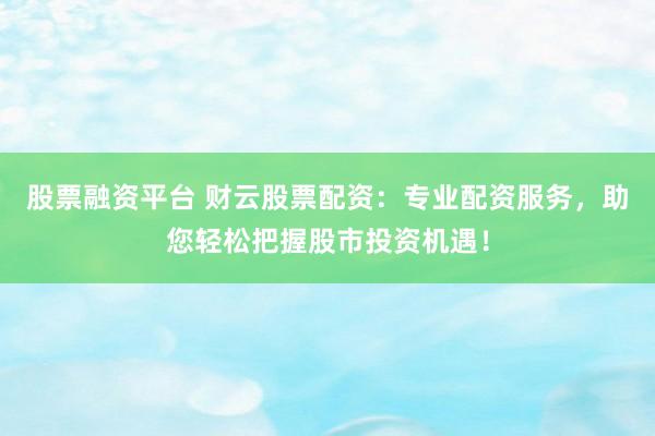 股票融资平台 财云股票配资：专业配资服务，助您轻松把握股市投资机遇！