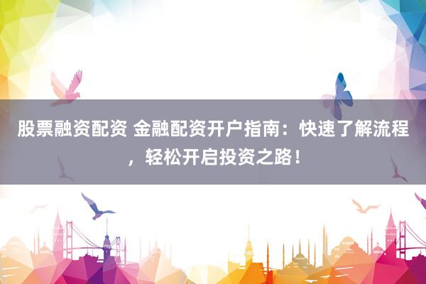 股票融资配资 金融配资开户指南：快速了解流程，轻松开启投资之路！