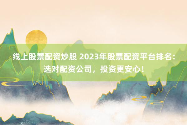 线上股票配资炒股 2023年股票配资平台排名：选对配资公司，投资更安心！