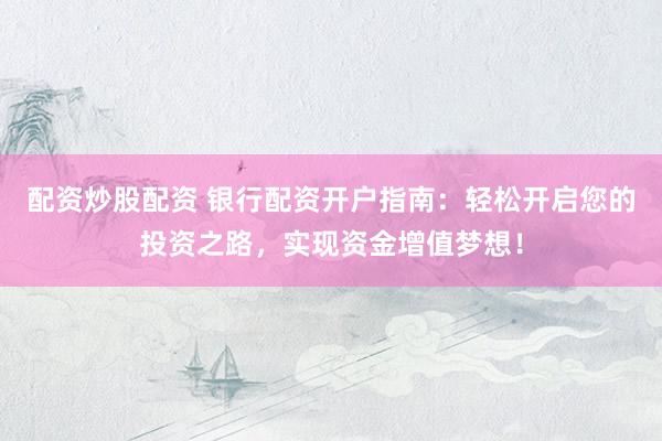 配资炒股配资 银行配资开户指南：轻松开启您的投资之路，实现资金增值梦想！