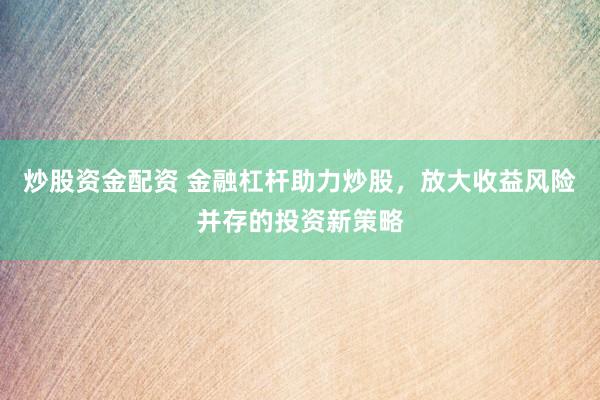炒股资金配资 金融杠杆助力炒股，放大收益风险并存的投资新策略