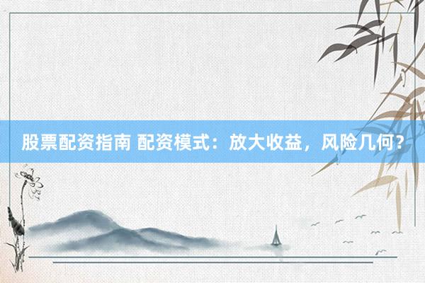 股票配资指南 配资模式：放大收益，风险几何？