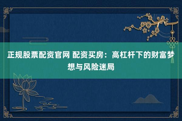 正规股票配资官网 配资买房：高杠杆下的财富梦想与风险迷局