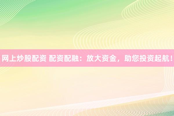 网上炒股配资 配资配融：放大资金，助您投资起航！