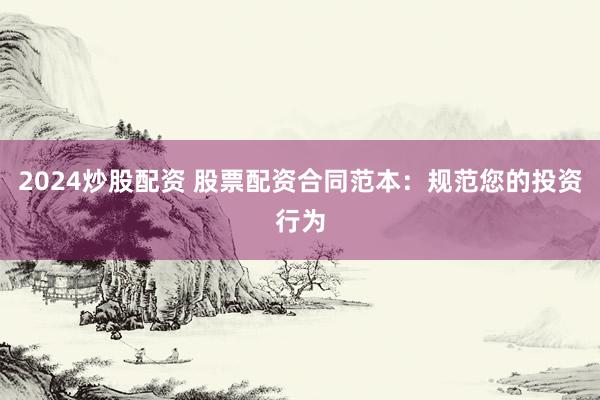 2024炒股配资 股票配资合同范本：规范您的投资行为
