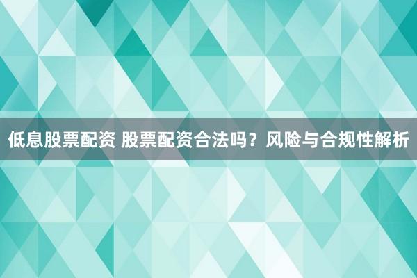低息股票配资 股票配资合法吗？风险与合规性解析