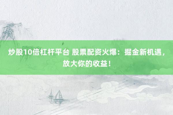 炒股10倍杠杆平台 股票配资火爆：掘金新机遇，放大你的收益！