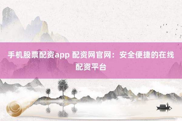 手机股票配资app 配资网官网：安全便捷的在线配资平台