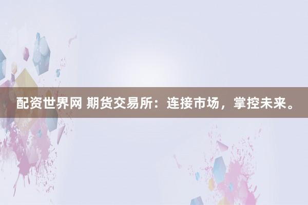 配资世界网 期货交易所：连接市场，掌控未来。