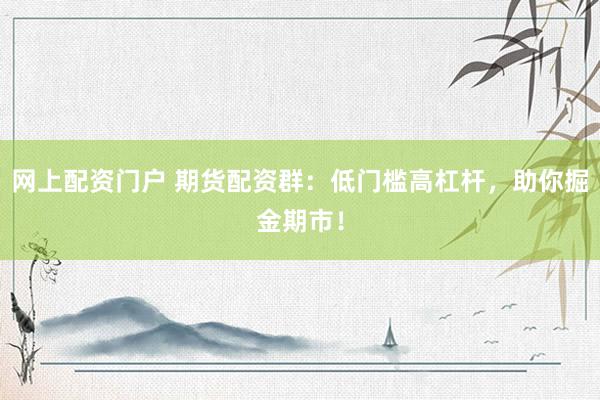 网上配资门户 期货配资群：低门槛高杠杆，助你掘金期市！