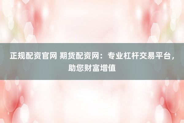正规配资官网 期货配资网：专业杠杆交易平台，助您财富增值