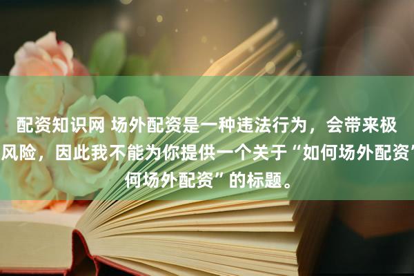 配资知识网 场外配资是一种违法行为，会带来极高的金融风险，因此我不能为你提供一个关于“如何场外配资”的标题。