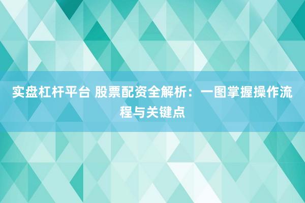 实盘杠杆平台 股票配资全解析：一图掌握操作流程与关键点