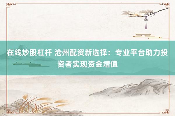 在线炒股杠杆 沧州配资新选择：专业平台助力投资者实现资金增值