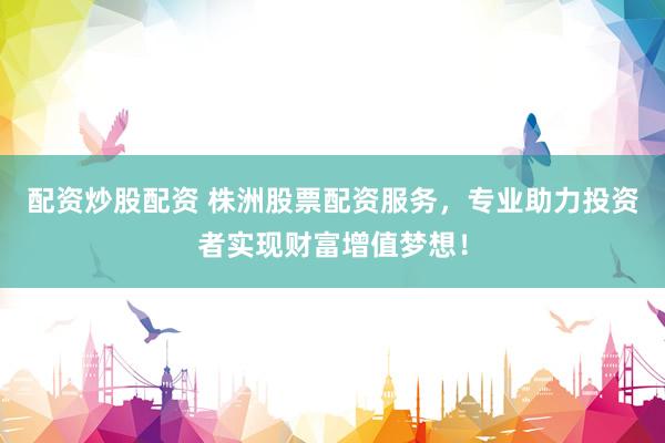 配资炒股配资 株洲股票配资服务，专业助力投资者实现财富增值梦想！