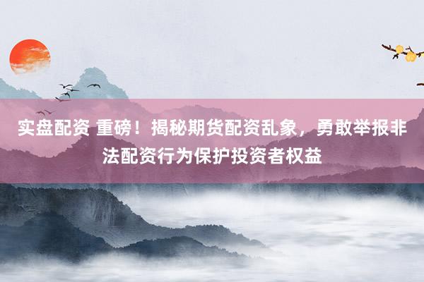 实盘配资 重磅！揭秘期货配资乱象，勇敢举报非法配资行为保护投资者权益