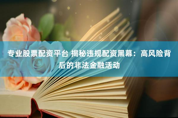 专业股票配资平台 揭秘违规配资黑幕：高风险背后的非法金融活动
