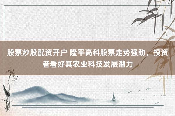 股票炒股配资开户 隆平高科股票走势强劲，投资者看好其农业科技发展潜力