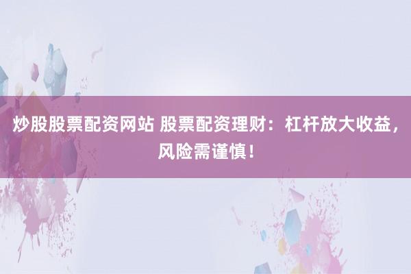 炒股股票配资网站 股票配资理财：杠杆放大收益，风险需谨慎！