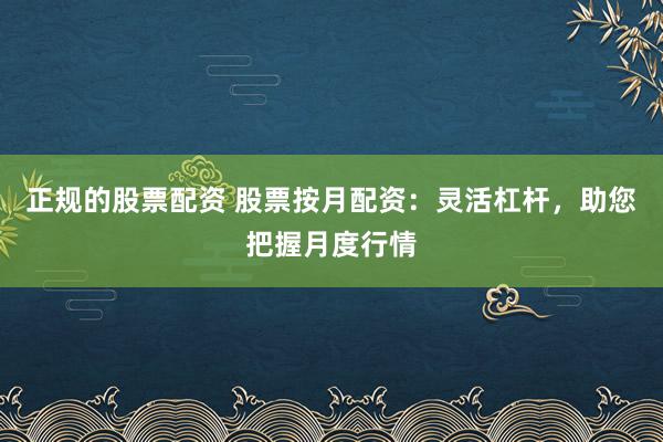 正规的股票配资 股票按月配资：灵活杠杆，助您把握月度行情