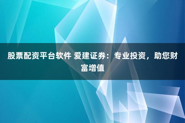 股票配资平台软件 爱建证券：专业投资，助您财富增值