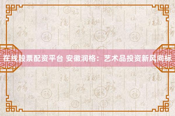 在线股票配资平台 安徽润格：艺术品投资新风向标